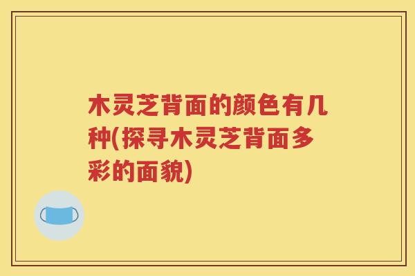 木灵芝背面的颜色有几种(探寻木灵芝背面多彩的面貌)