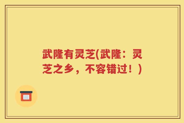 武隆有灵芝(武隆：灵芝之乡，不容错过！)