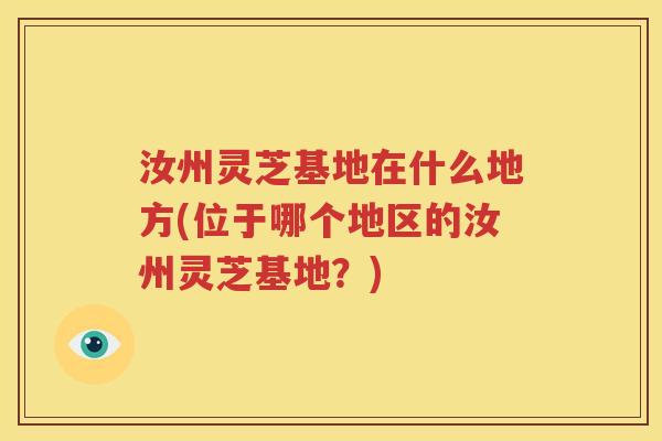 汝州灵芝基地在什么地方(位于哪个地区的汝州灵芝基地？)
