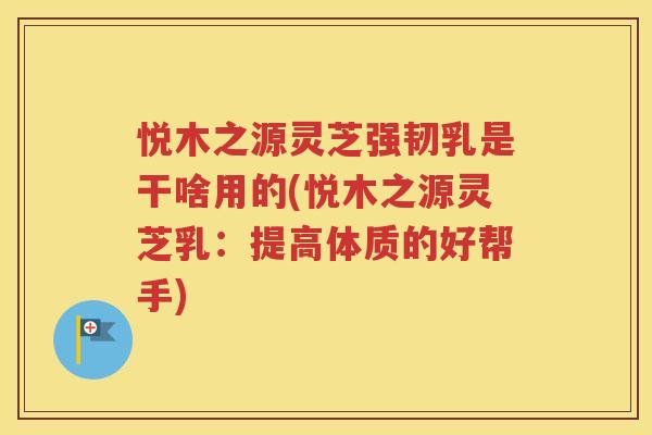 悦木之源灵芝强韧乳是干啥用的(悦木之源灵芝乳：提高体质的好帮手)