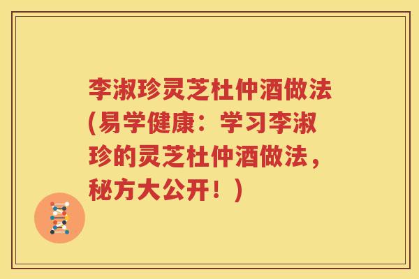 李淑珍灵芝杜仲酒做法(易学健康：学习李淑珍的灵芝杜仲酒做法，秘方大公开！)