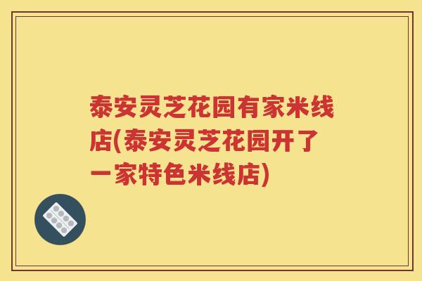 泰安灵芝花园有家米线店(泰安灵芝花园开了一家特色米线店)