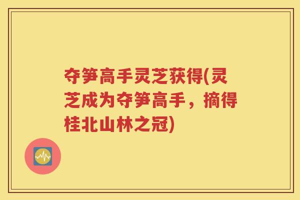 夺笋高手灵芝获得(灵芝成为夺笋高手，摘得桂北山林之冠)