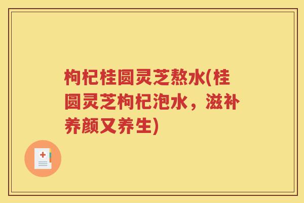 枸杞桂圆灵芝熬水(桂圆灵芝枸杞泡水，滋补养颜又养生)