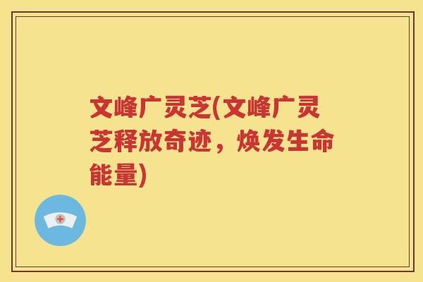 文峰广灵芝(文峰广灵芝释放奇迹，焕发生命能量)