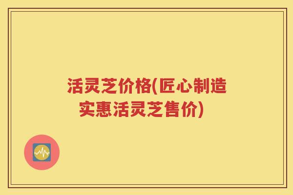 活灵芝价格(匠心制造  实惠活灵芝售价)