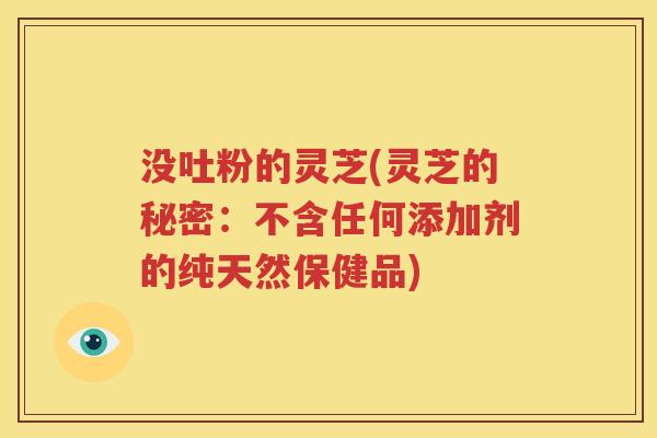 没吐粉的灵芝(灵芝的秘密：不含任何添加剂的纯天然保健品)