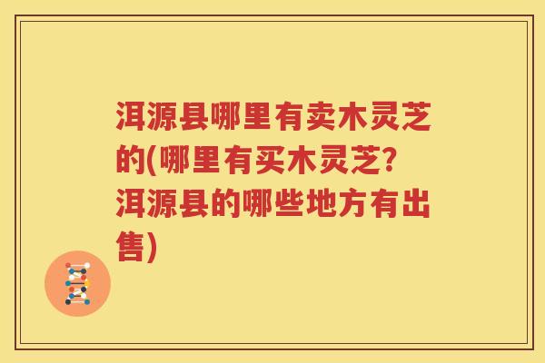洱源县哪里有卖木灵芝的(哪里有买木灵芝？洱源县的哪些地方有出售)