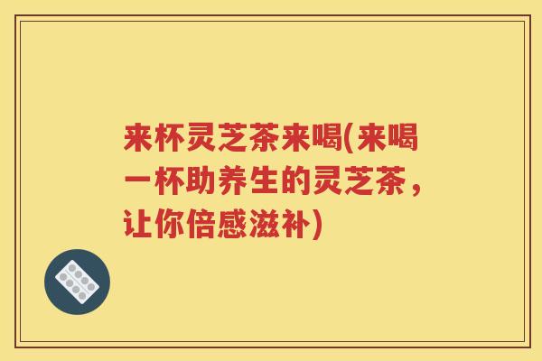 来杯灵芝茶来喝(来喝一杯助养生的灵芝茶，让你倍感滋补)