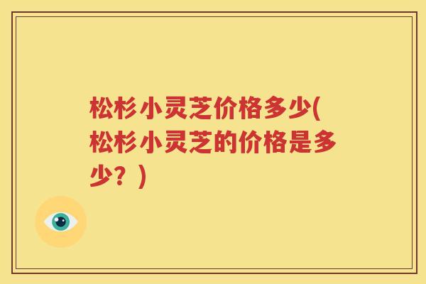 松杉小灵芝价格多少(松杉小灵芝的价格是多少？)