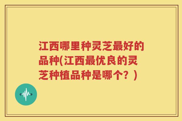 江西哪里种灵芝最好的品种(江西最优良的灵芝种植品种是哪个？)