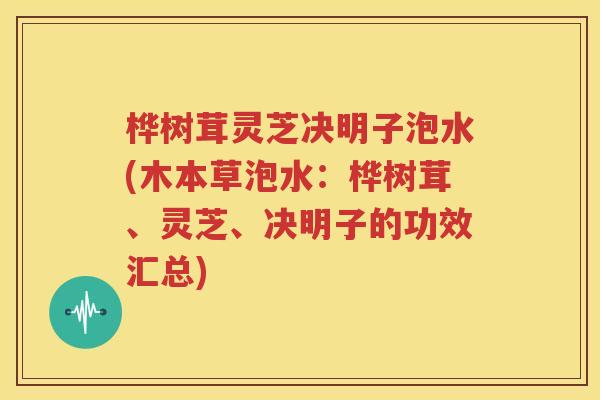桦树茸灵芝决明子泡水(木本草泡水：桦树茸、灵芝、决明子的功效汇总)