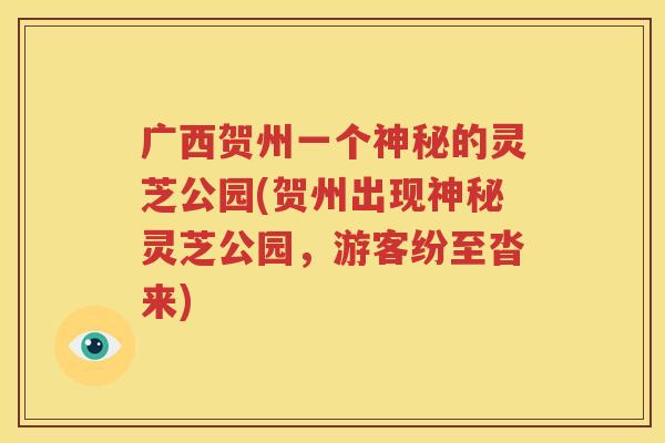 广西贺州一个神秘的灵芝公园(贺州出现神秘灵芝公园，游客纷至沓来)