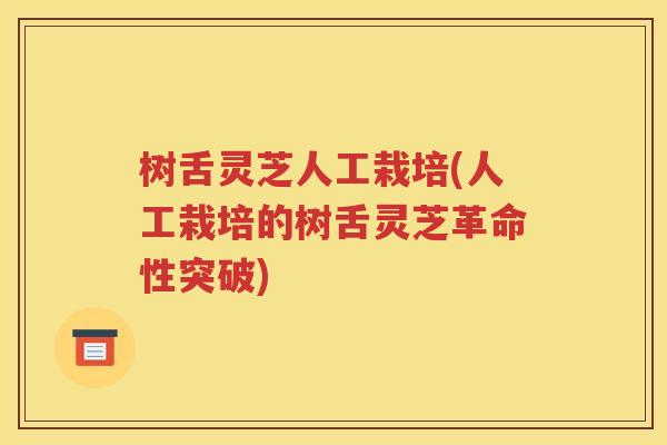 树舌灵芝人工栽培(人工栽培的树舌灵芝革命性突破)