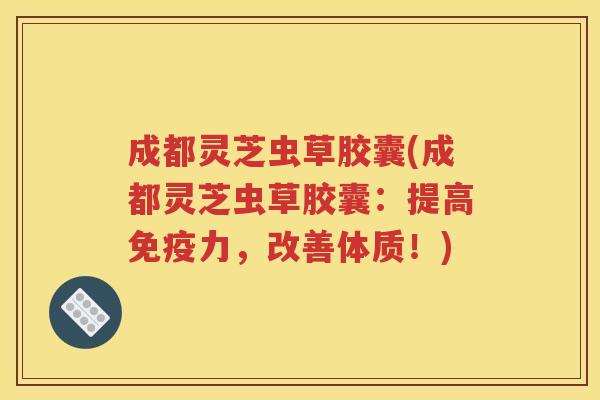 成都灵芝虫草胶囊(成都灵芝虫草胶囊：提高免疫力，改善体质！)
