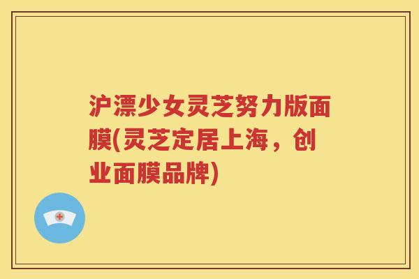 沪漂少女灵芝努力版面膜(灵芝定居上海，创业面膜品牌)