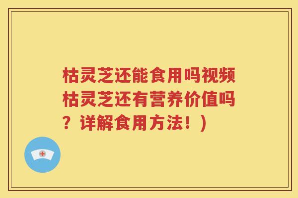 枯灵芝还能食用吗视频枯灵芝还有营养价值吗？详解食用方法！)