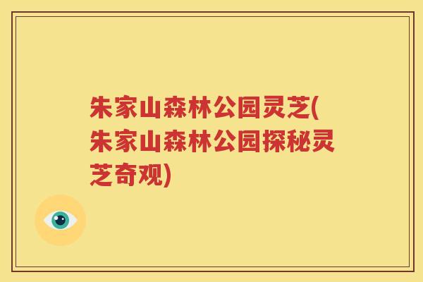 朱家山森林公园灵芝(朱家山森林公园探秘灵芝奇观)