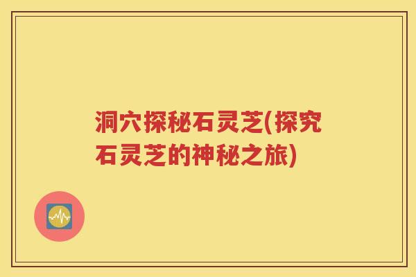 洞穴探秘石灵芝(探究石灵芝的神秘之旅)