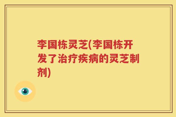 李国栋灵芝(李国栋开发了治疗疾病的灵芝制剂)