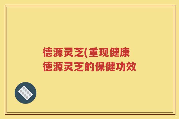 德源灵芝(重现健康 德源灵芝的保健功效