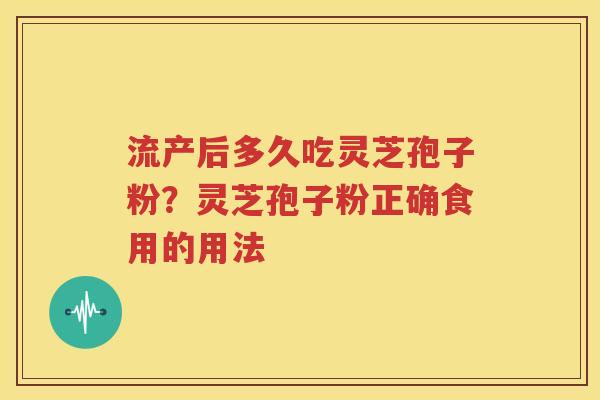 流产后多久吃灵芝孢子粉？灵芝孢子粉正确食用的用法