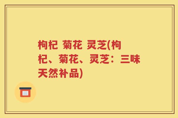枸杞 菊花 灵芝(枸杞、菊花、灵芝：三味天然补品)
