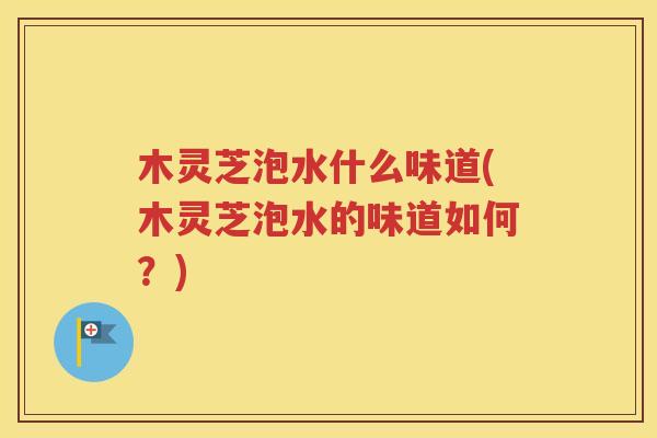木灵芝泡水什么味道(木灵芝泡水的味道如何？)