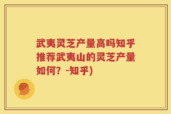 武夷灵芝产量高吗知乎推荐武夷山的灵芝产量如何？-知乎)