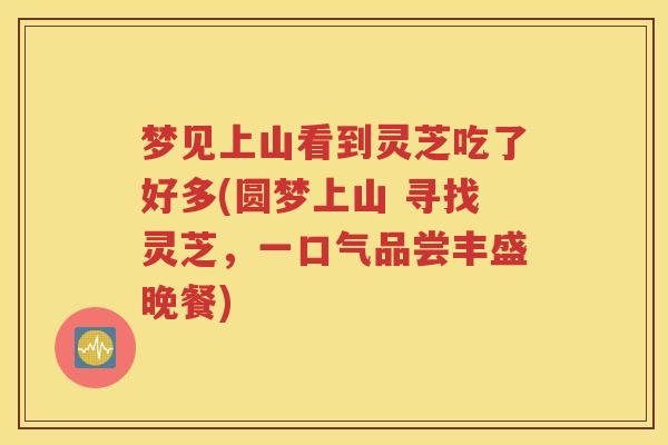 梦见上山看到灵芝吃了好多(圆梦上山 寻找灵芝，一口气品尝丰盛晚餐)