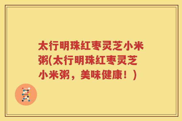 太行明珠红枣灵芝小米粥(太行明珠红枣灵芝小米粥，美味健康！)