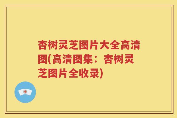 杏树灵芝图片大全高清图(高清图集：杏树灵芝图片全收录)