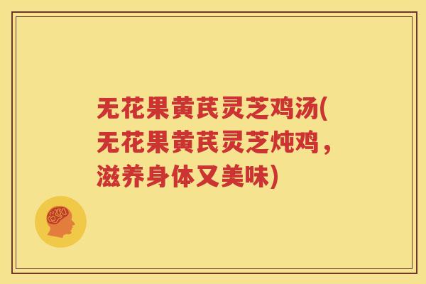 无花果黄芪灵芝鸡汤(无花果黄芪灵芝炖鸡，滋养身体又美味)