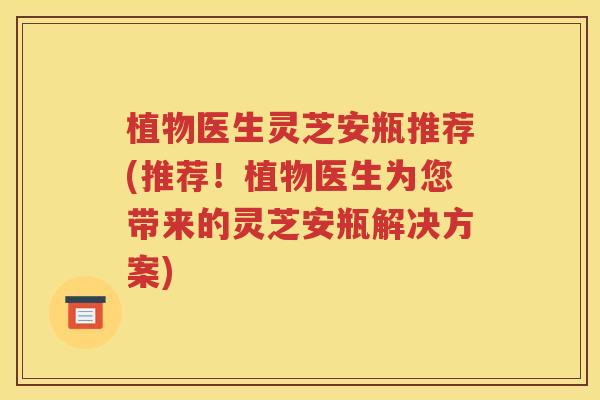 植物医生灵芝安瓶推荐(推荐！植物医生为您带来的灵芝安瓶解决方案)