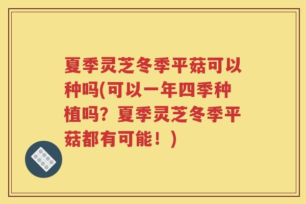 夏季灵芝冬季平菇可以种吗(可以一年四季种植吗？夏季灵芝冬季平菇都有可能！)