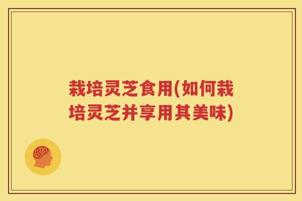 栽培灵芝食用(如何栽培灵芝并享用其美味)
