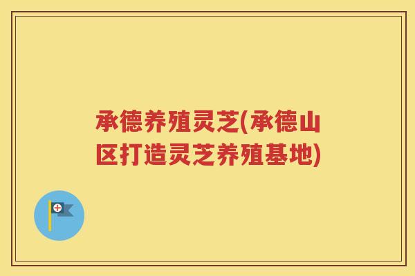 承德养殖灵芝(承德山区打造灵芝养殖基地)