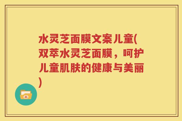 水灵芝面膜文案儿童(双萃水灵芝面膜，呵护儿童肌肤的健康与美丽)