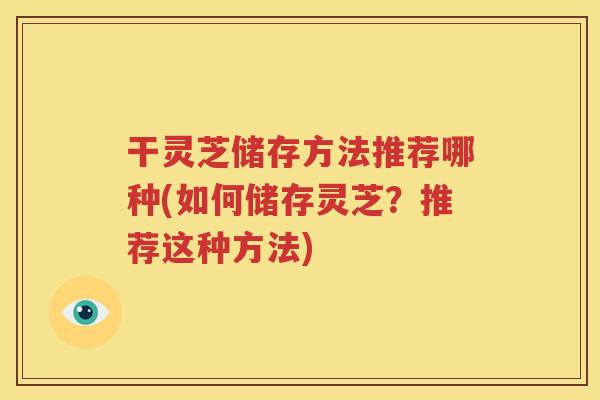 干灵芝储存方法推荐哪种(如何储存灵芝？推荐这种方法)