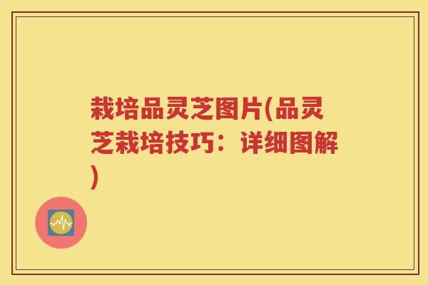 栽培品灵芝图片(品灵芝栽培技巧：详细图解)