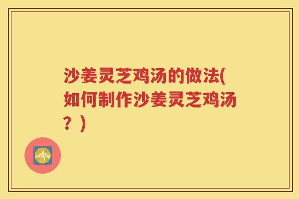 沙姜灵芝鸡汤的做法(如何制作沙姜灵芝鸡汤？)