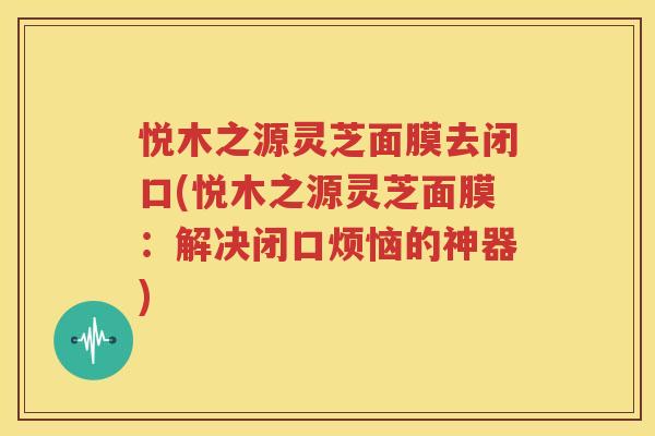 悦木之源灵芝面膜去闭口(悦木之源灵芝面膜：解决闭口烦恼的神器)