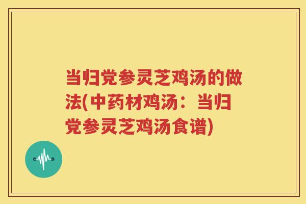 当归党参灵芝鸡汤的做法(中药材鸡汤：当归党参灵芝鸡汤食谱)