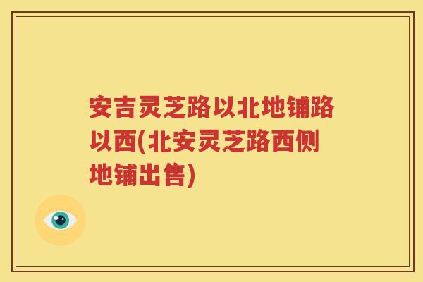 安吉灵芝路以北地铺路以西(北安灵芝路西侧地铺出售)