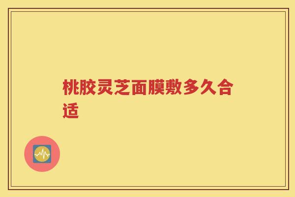 桃胶灵芝面膜敷多久合适
