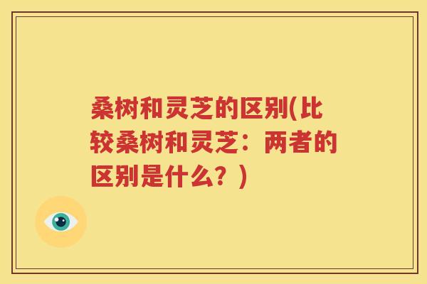 桑树和灵芝的区别(比较桑树和灵芝：两者的区别是什么？)