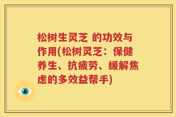 松树生灵芝 的功效与作用(松树灵芝：保健养生、抗疲劳、缓解焦虑的多效益帮手)
