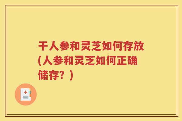 干人参和灵芝如何存放(人参和灵芝如何正确储存？)