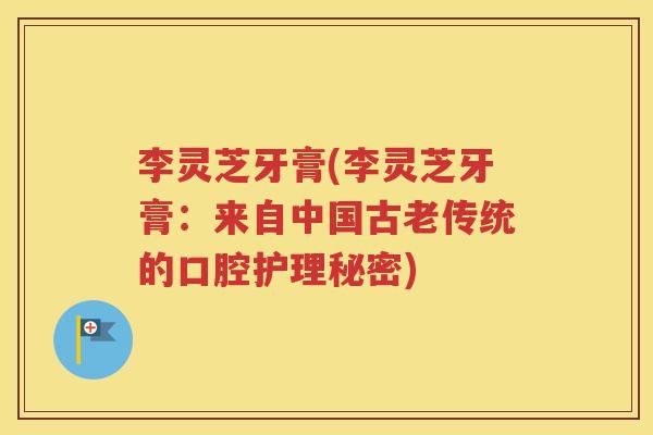 李灵芝牙膏(李灵芝牙膏：来自中国古老传统的口腔护理秘密)