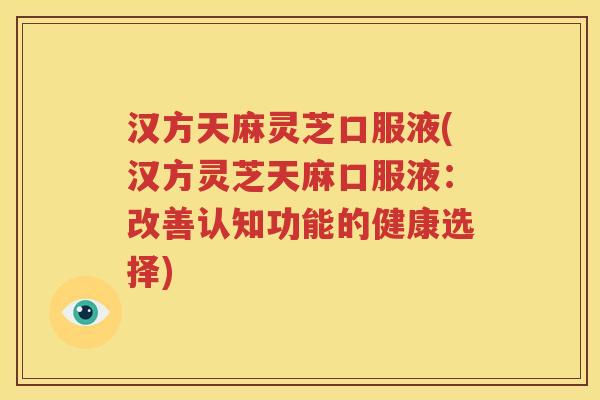 汉方天麻灵芝口服液(汉方灵芝天麻口服液：改善认知功能的健康选择)